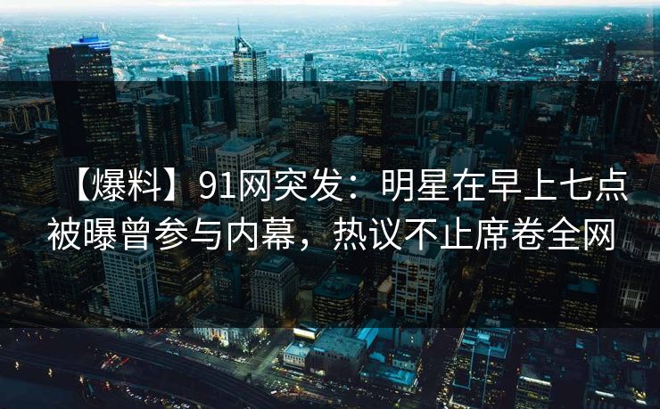 【爆料】91网突发:明星在早上七点被曝曾参与内幕,热议不止席卷全网 【爆料】91网突发:明星在早上七点被曝曾参与内幕,热议不止席卷全网