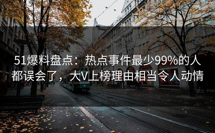 51爆料盘点：热点事件最少99%的人都误会了，大V上榜理由相当令人动情