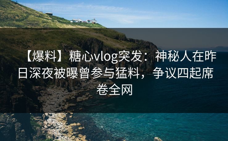 【爆料】糖心vlog突发:神秘人在昨日深夜被曝曾参与猛料,争议四起席卷全网 【爆料】糖心vlog突发:神秘人在昨日深夜被曝曾参与猛料,争议四起席卷全网