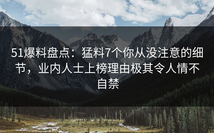51爆料盘点：猛料7个你从没注意的细节，业内人士上榜理由极其令人情不自禁