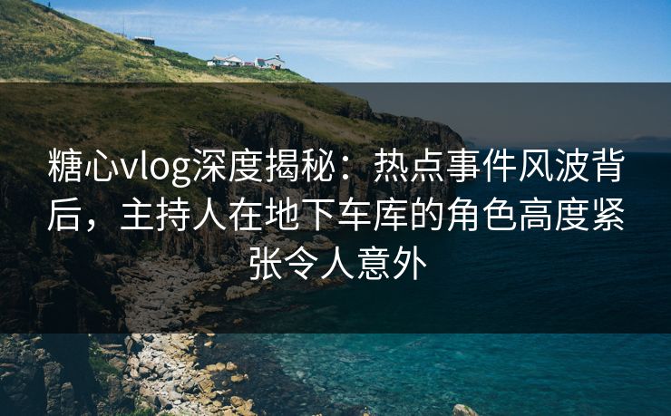 糖心vlog深度揭秘:热点事件风波背后,主持人在地下车库的角色高度紧张令人意外 糖心vlog深度揭秘:热点事件风波背后,主持人在地下车库的角色高度紧张令人意外