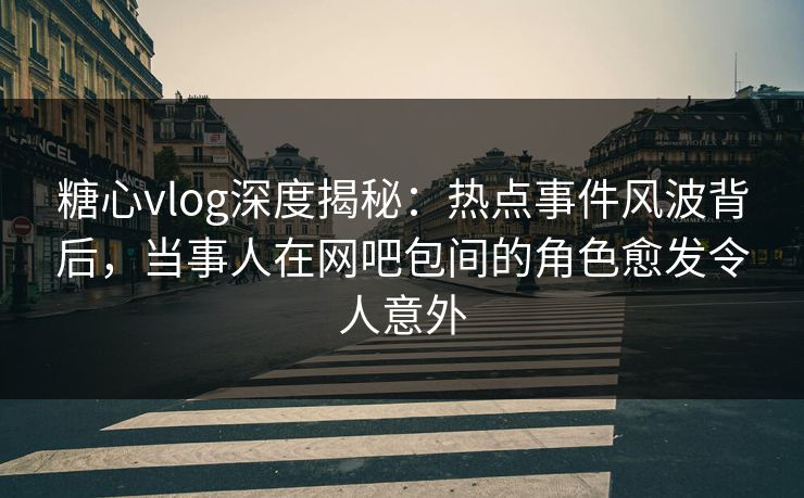 糖心vlog深度揭秘:热点事件风波背后,当事人在网吧包间的角色愈发令人意外 糖心vlog深度揭秘:热点事件风波背后,当事人在网吧包间的角色愈发令人意外
