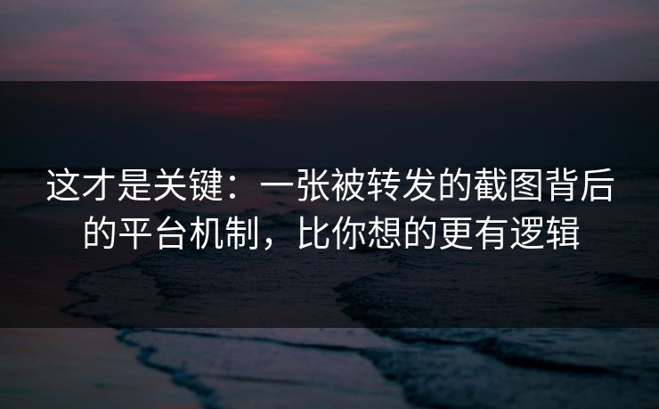 这才是关键：一张被转发的截图背后的平台机制，比你想的更有逻辑