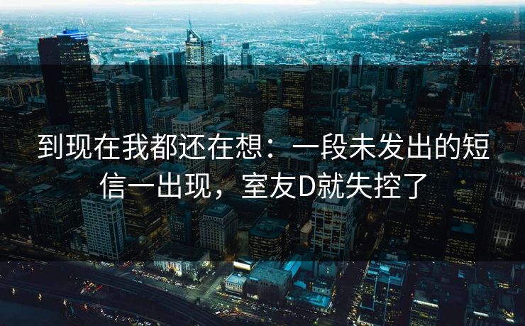 到现在我都还在想：一段未发出的短信一出现，室友D就失控了
