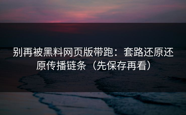 别再被黑料网页版带跑:套路还原还原传播链条(先保存再看) 别再被黑料网页版带跑:套路还原还原传播链条(先保存再看)