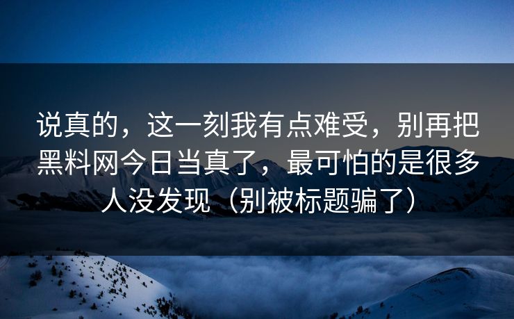 说真的，这一刻我有点难受，别再把黑料网今日当真了，最可怕的是很多人没发现（别被标题骗了）