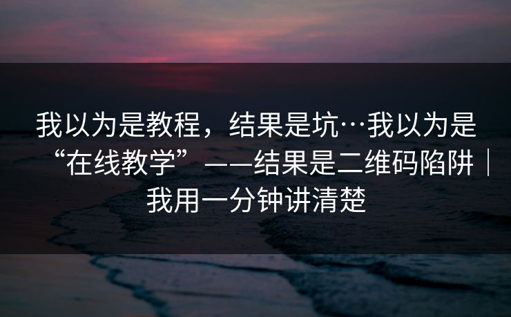 我以为是教程，结果是坑…我以为是“在线教学”——结果是二维码陷阱｜我用一分钟讲清楚