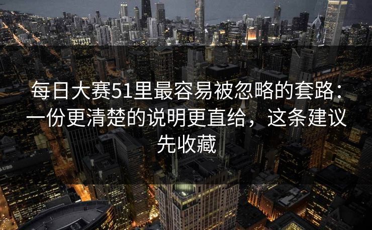 每日大赛51里最容易被忽略的套路：一份更清楚的说明更直给，这条建议先收藏
