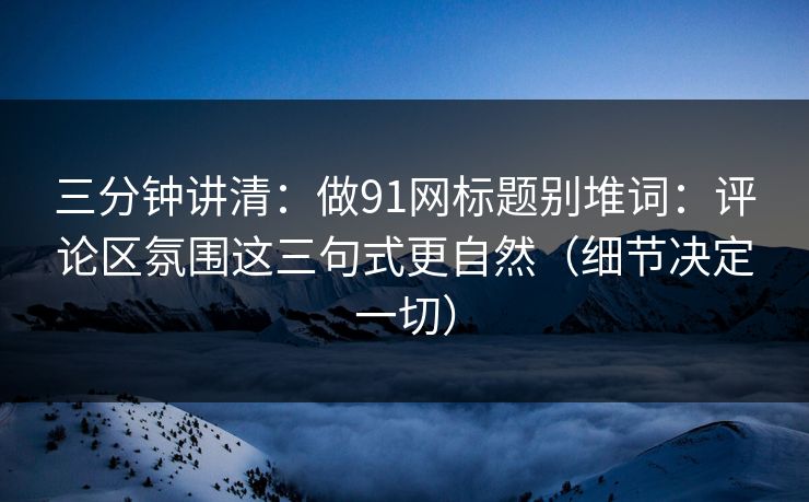 三分钟讲清：做91网标题别堆词：评论区氛围这三句式更自然（细节决定一切）