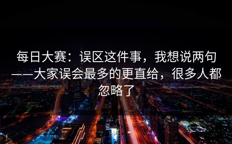 每日大赛：误区这件事，我想说两句——大家误会最多的更直给，很多人都忽略了