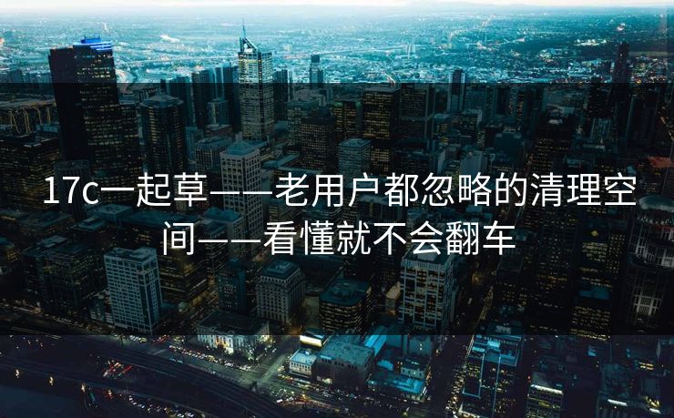 17c一起草——老用户都忽略的清理空间——看懂就不会翻车