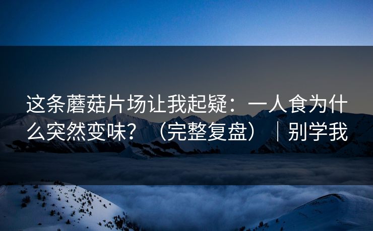 这条蘑菇片场让我起疑：一人食为什么突然变味？（完整复盘）｜别学我