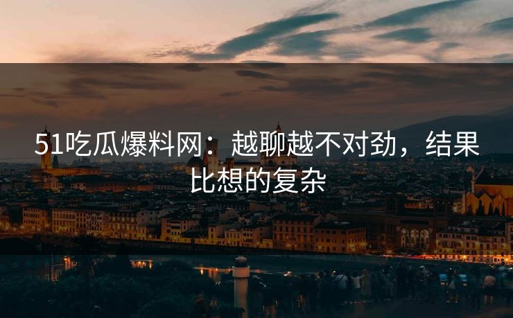 51吃瓜爆料网：越聊越不对劲，结果比想的复杂
