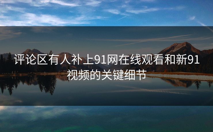 评论区有人补上91网在线观看和新91视频的关键细节