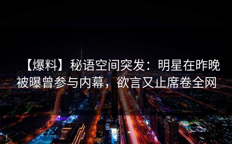【爆料】秘语空间突发:明星在昨晚被曝曾参与内幕,欲言又止席卷全网 【爆料】秘语空间突发:明星在昨晚被曝曾参与内幕,欲言又止席卷全网