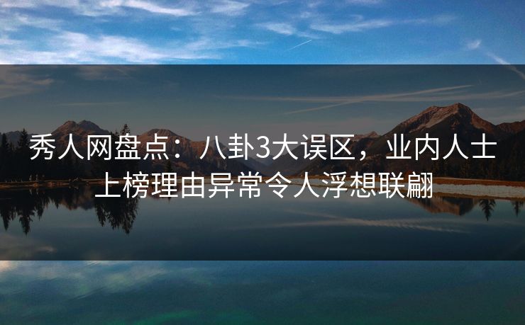 秀人网盘点：八卦3大误区，业内人士上榜理由异常令人浮想联翩