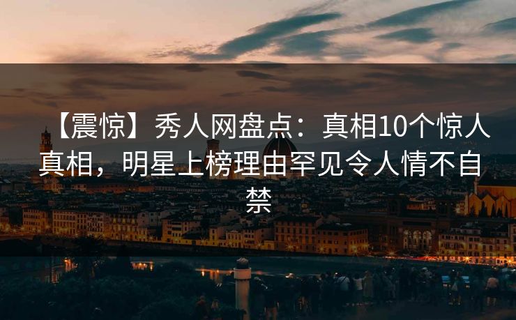 【震惊】秀人网盘点：真相10个惊人真相，明星上榜理由罕见令人情不自禁