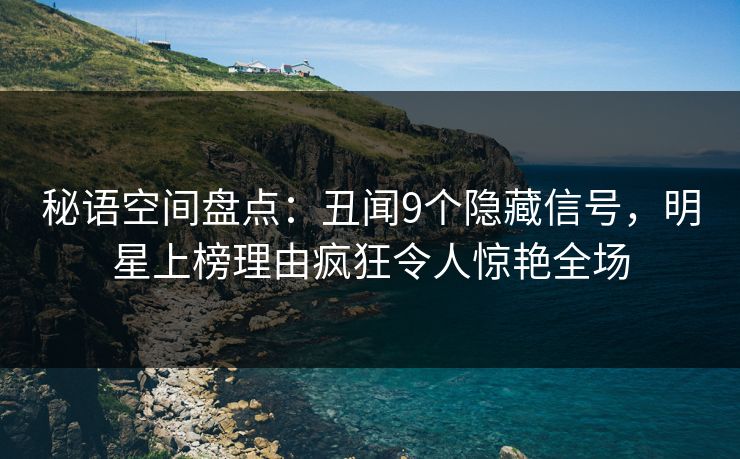 秘语空间盘点：丑闻9个隐藏信号，明星上榜理由疯狂令人惊艳全场