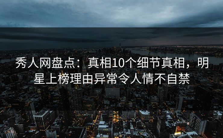 秀人网盘点:真相10个细节真相,明星上榜理由异常令人情不自禁 秀人网盘点:真相10个细节真相,明星上榜理由异常令人情不自禁