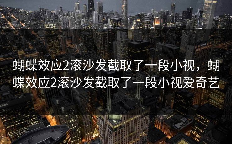 蝴蝶效应2滚沙发截取了一段小视,蝴蝶效应2滚沙发截取了一段小视爱奇艺 蝴蝶效应2滚沙发截取了一段小视,蝴蝶效应2滚沙发截取了一段小视爱奇艺