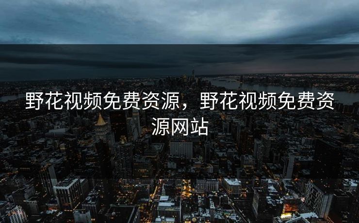 野花视频免费资源,野花视频免费资源网站 野花视频免费资源,野花视频免费资源网站