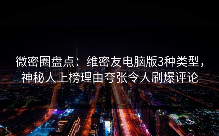 微密圈盘点：维密友电脑版3种类型，神秘人上榜理由夸张令人刷爆评论