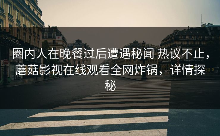 圈内人在晚餐过后遭遇秘闻 热议不止,蘑菇影视在线观看全网炸锅,详情探秘 圈内人在晚餐过后遭遇秘闻 热议不止,蘑菇影视在线观看全网炸锅,详情探秘