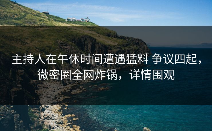 主持人在午休时间遭遇猛料 争议四起,微密圈全网炸锅,详情围观 主持人在午休时间遭遇猛料 争议四起,微密圈全网炸锅,详情围观