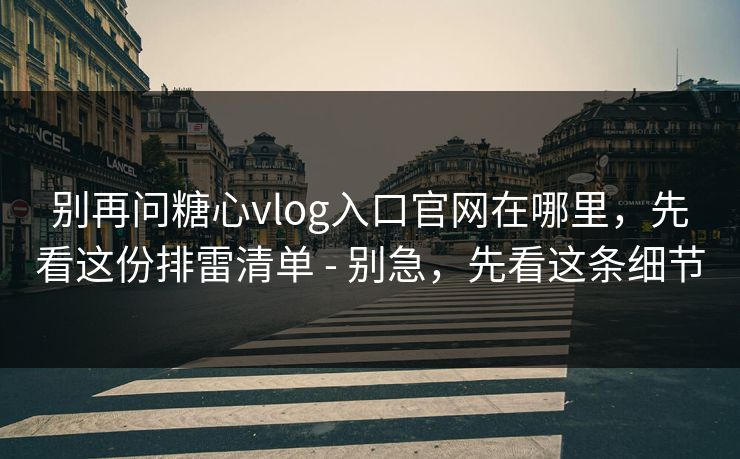 别再问糖心vlog入口官网在哪里，先看这份排雷清单 - 别急，先看这条细节