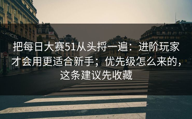 把每日大赛51从头捋一遍：进阶玩家才会用更适合新手；优先级怎么来的，这条建议先收藏