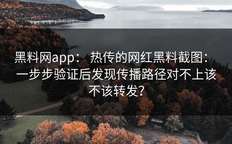 黑料网app: 热传的网红黑料截图: 一步步验证后发现传播路径对不上该不该转发? 黑料网app: 热传的网红黑料截图: 一步步验证后发现传播路径对不上该不该转发?