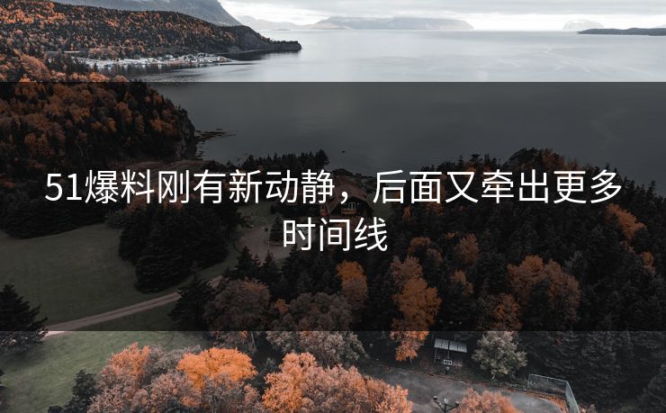 51爆料刚有新动静,后面又牵出更多时间线 51爆料刚有新动静,后面又牵出更多时间线